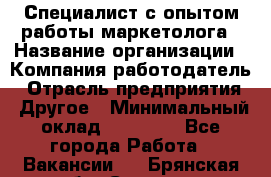 Специалист с опытом работы маркетолога › Название организации ­ Компания-работодатель › Отрасль предприятия ­ Другое › Минимальный оклад ­ 22 145 - Все города Работа » Вакансии   . Брянская обл.,Сельцо г.